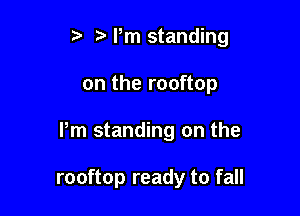 t. Pm standing

on the rooftop

Pm standing on the

rooftop ready to fall