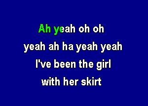 Ah yeah oh oh
yeah ah ha yeah yeah

I've been the girl
with her skirt