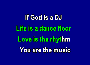 If God is a DJ
Life is a dance floor

Love is the rhythm
You are the music