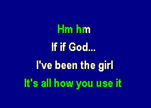 Hm hm
If if God...

I've been the girl

It's all how you use it