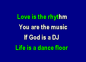 Love is the rhythm

You are the music
If God is a DJ

Life is a dance floor