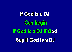 If God is a DJ
Can begin

If God Is a DJ If God
Say if God is a DJ