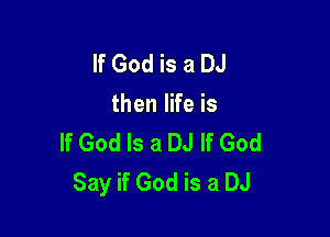 If God is a DJ
then life is

If God Is a DJ If God
Say if God is a DJ