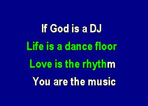 If God is a DJ
Life is a dance floor

Love is the rhythm
You are the music