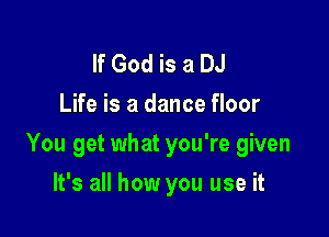 If God is a DJ
Life is a dance floor

You get what you're given

It's all how you use it
