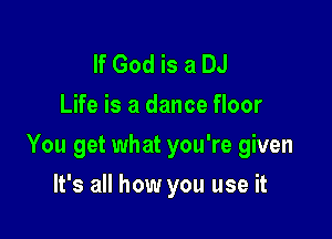 If God is a DJ
Life is a dance floor

You get what you're given

It's all how you use it