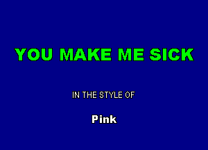 YOU MAKE ME SICK

IN THE STYLE 0F

Pink