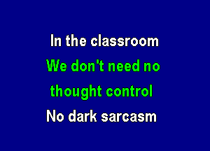 In the classroom
We don't need no

thought control

No dark sarcasm