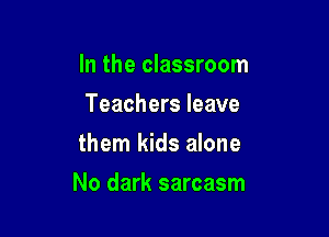 In the classroom
Teachers leave
them kids alone

No dark sarcasm