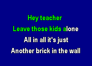 Hey teacher
Leave those kids alone

All in all it'sjust

Another brick in the wall