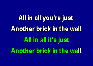 All in all you're just
Another brick in the wall

All in all it'sjust

Another brick in the wall