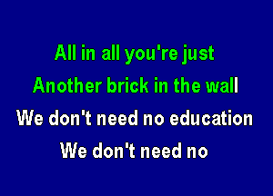 All in all you're just

Another brick in the wall
We don't need no education
We don't need no