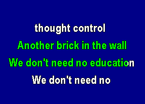 thought control

Another brick in the wall
We don't need no education
We don't need no