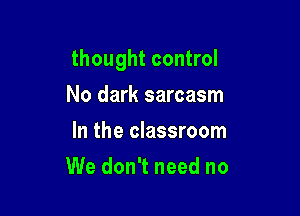 thought control

No dark sarcasm
In the classroom
We don't need no