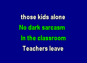those kids alone

No dark sarcasm

In the classroom
Teachers leave