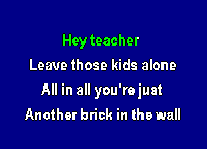 Hey teacher
Leave those kids alone

All in all you'rejust

Another brick in the wall