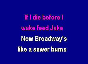 Now Broadway's

like a sewer bums