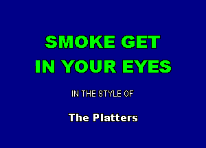 SMOKE GIET
IIN YOUR EYES

IN THE STYLE OF

The Platters