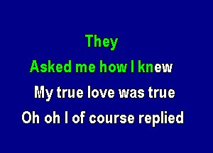 They
Asked me how I knew
My true love was true

Oh oh I of course replied