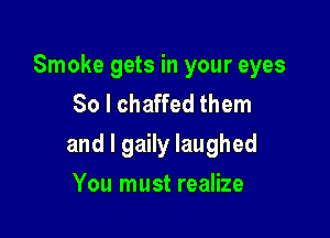 Smoke gets in your eyes
So I chaffed them

and l gaily laughed

You must realize