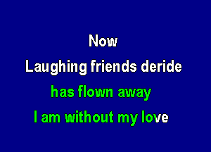 Now
Laughing friends deride
has flown away

lam without my love