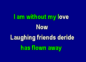 lam without my love
Now
Laughing friends deride

has flown away
