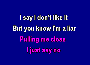 I sayl don't like it

But you know I'm a liar