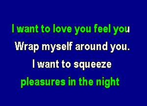 lwant to love you feel you
Wrap myself around you.
lwant to squeeze

pleasures in the night
