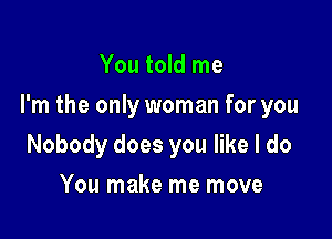 You told me

I'm the only worn an for you

Nobody does you like I do
You make me move