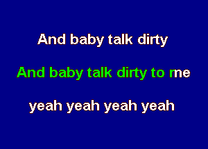 And baby talk dirty

And baby talk dirty to me

yeah yeah yeah yeah