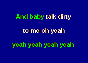 And baby talk dirty

to me oh yeah

yeah yeah yeah yeah