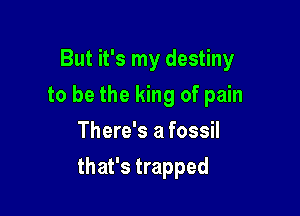 But it's my destiny
to be the king of pain
There's a fossil

that's trapped