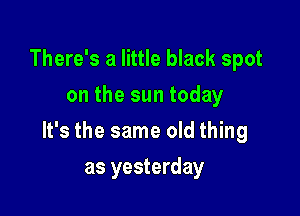 There's a little black spot
on the sun today

It's the same old thing

as yesterday