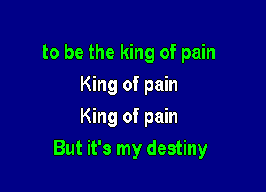 to be the king of pain
King of pain
King of pain

But it's my destiny