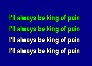 I'll always be king of pain
I'll always be king of pain
I'll always be king of pain

I'll always be king of pain