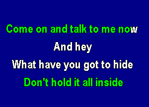 Come on and talk to me now
And hey

What have you got to hide
Don't hold it all inside