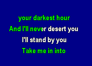 your darkest hour
And I'll never desert you

I'll stand by you

Take me in into