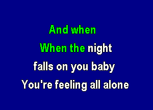 And when
When the night
falls on you baby

You're feeling all alone