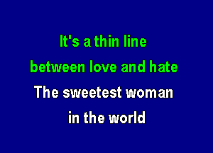 It's a thin line
between love and hate

The sweetest woman

in the world