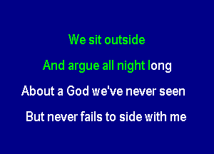 We sit outside

And argue all night long

About a God we've never seen

But never fails to side with me