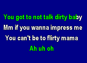 You got to not talk dirty baby
Mm if you wanna impress me

You can't be to flirty mama
Ah uh oh