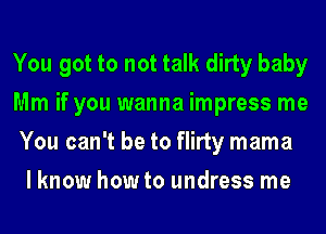 You got to not talk dirty baby

Mm if you wanna impress me
You can't be to flirty mama
lknow how to undress me