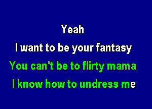 Yeah
I want to be your fantasy

You can't be to flirty mama

I know how to undress me