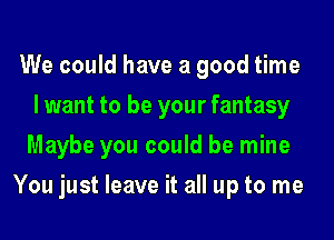 We could have a good time
lwant to be your fantasy
Maybe you could be mine

You just leave it all up to me