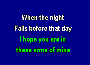 When the night
Falls before that day

lhope you are in
these arms of mine