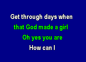 Get through days when

that God made a girl
Oh yes you are
How can I