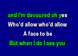 and I'm devoured oh yes
Who'd allow who'd allow
A face to be

But when I do I see you