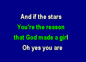 And if the stars
You're the reason

that God made a girl

Oh yes you are
