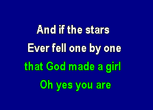 And if the stars
Ever fell one by one

that God made a girl

Oh yes you are