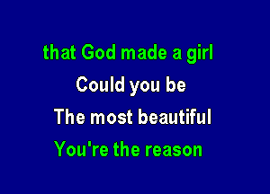 that God made a girl

Could you be
The most beautiful
You're the reason